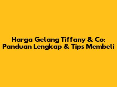 Harga Gelang Tiffany & Co: Panduan Lengkap & Tips Membeli