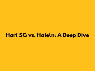 Hari SG vs. Haieln: A Deep Dive
