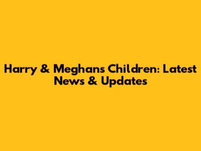 Harry & Meghan's Children: Latest News & Updates