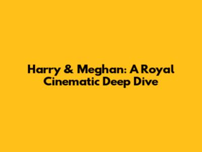 Harry & Meghan: A Royal Cinematic Deep Dive