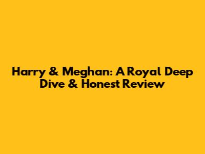 Harry & Meghan: A Royal Deep Dive & Honest Review