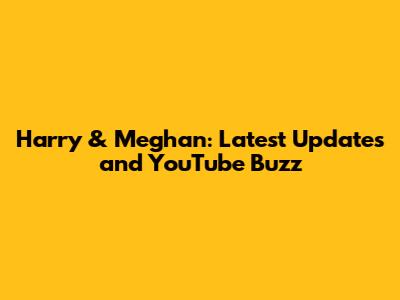 Harry & Meghan: Latest Updates and YouTube Buzz