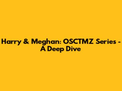 Harry & Meghan: OSCTMZ Series - A Deep Dive