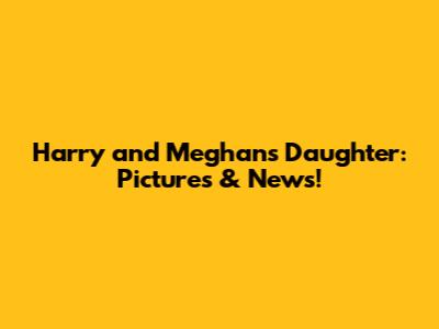 Harry and Meghan's Daughter: Pictures & News!