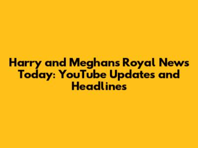 Harry and Meghan's Royal News Today: YouTube Updates and Headlines