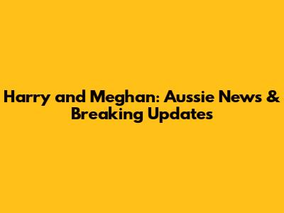 Harry and Meghan: Aussie News & Breaking Updates