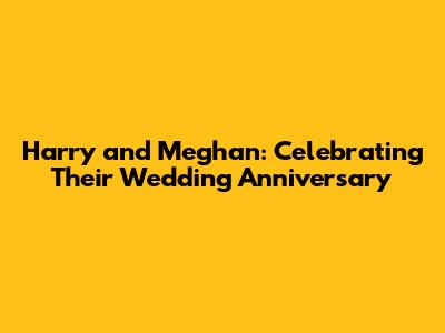 Harry and Meghan: Celebrating Their Wedding Anniversary