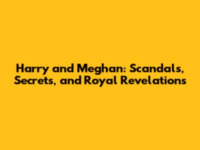 Harry and Meghan: Scandals, Secrets, and Royal Revelations