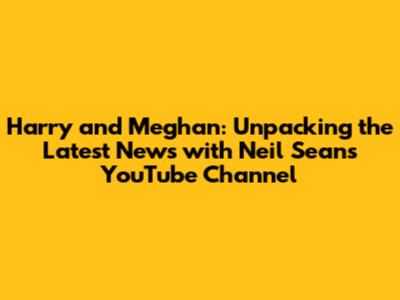 Harry and Meghan: Unpacking the Latest News with Neil Sean's YouTube Channel