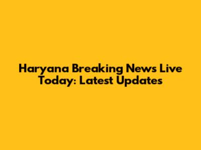 Haryana Breaking News Live Today: Latest Updates