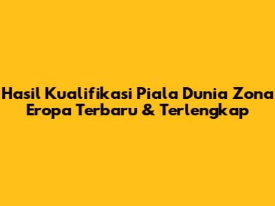 Hasil Kualifikasi Piala Dunia Zona Eropa Terbaru & Terlengkap