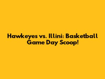 Hawkeyes vs. Illini: Basketball Game Day Scoop!