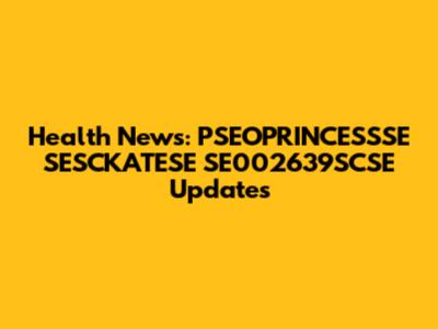 Health News: PSEOPRINCESSSE SESCKATESE SE002639SCSE Updates