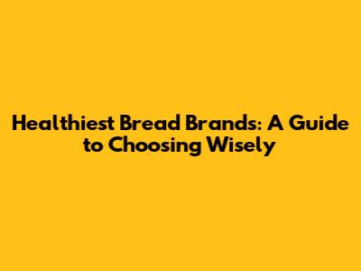 Healthiest Bread Brands: A Guide to Choosing Wisely