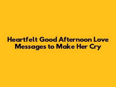 Heartfelt Good Afternoon Love Messages to Make Her Cry