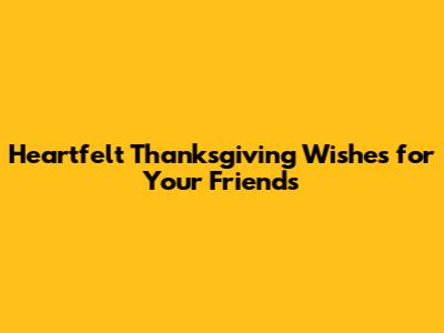 Heartfelt Thanksgiving Wishes for Your Friends