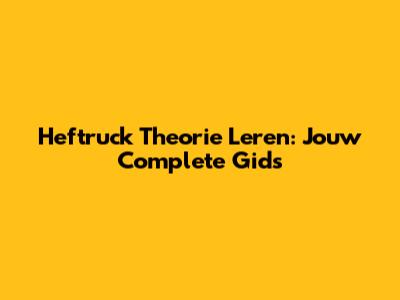 Heftruck Theorie Leren: Jouw Complete Gids