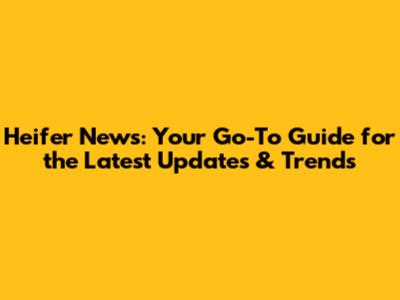 Heifer News: Your Go-To Guide for the Latest Updates & Trends