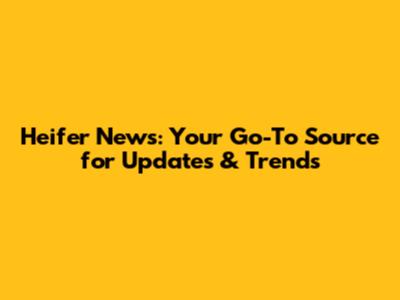 Heifer News: Your Go-To Source for Updates & Trends