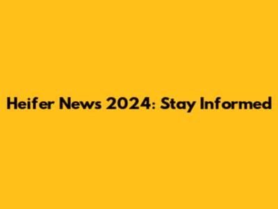 Heifer News 2024: Stay Informed