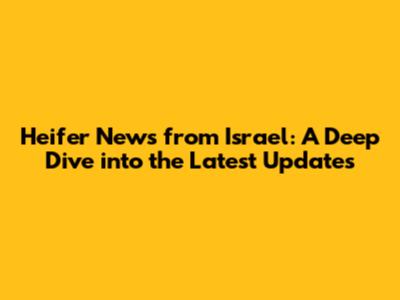 Heifer News from Israel: A Deep Dive into the Latest Updates