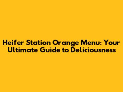 Heifer Station Orange Menu: Your Ultimate Guide to Deliciousness