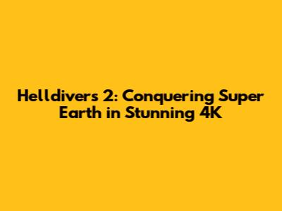 Helldivers 2: Conquering Super Earth in Stunning 4K