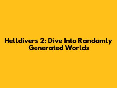 Helldivers 2: Dive Into Randomly Generated Worlds