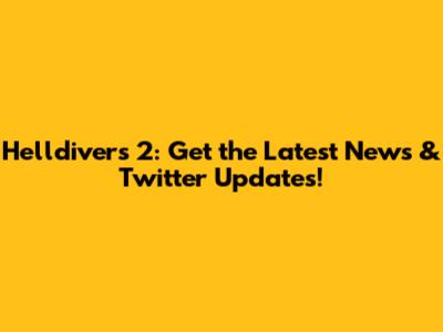 Helldivers 2: Get the Latest News & Twitter Updates!