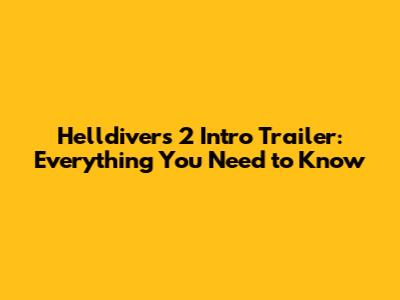 Helldivers 2 Intro Trailer: Everything You Need to Know