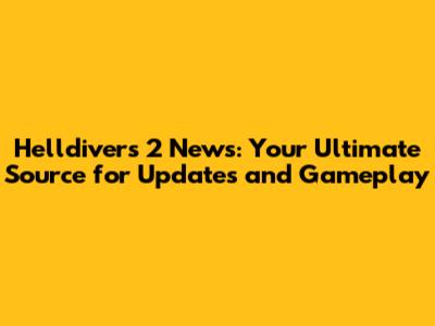 Helldivers 2 News: Your Ultimate Source for Updates and Gameplay