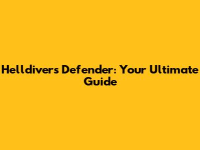 Helldivers Defender: Your Ultimate Guide