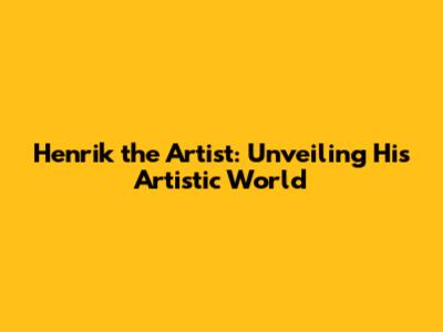 Henrik the Artist: Unveiling His Artistic World