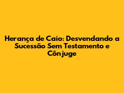 Herança de Caio: Desvendando a Sucessão Sem Testamento e Cônjuge