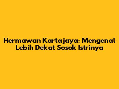 Hermawan Kartajaya: Mengenal Lebih Dekat Sosok Istrinya
