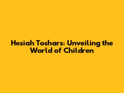 Hesiah Toshars: Unveiling the World of Children