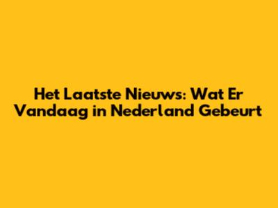 Het Laatste Nieuws: Wat Er Vandaag in Nederland Gebeurt