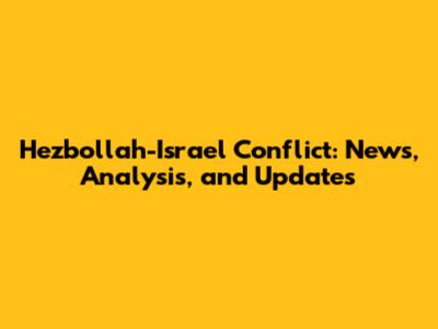 Hezbollah-Israel Conflict: News, Analysis, and Updates
