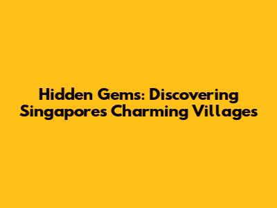 Hidden Gems: Discovering Singapore's Charming Villages