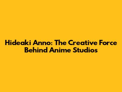 Hideaki Anno: The Creative Force Behind Anime Studios