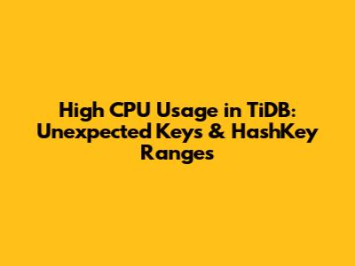 High CPU Usage in TiDB: Unexpected Keys & HashKey Ranges