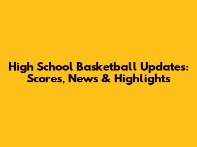 High School Basketball Updates: Scores, News & Highlights