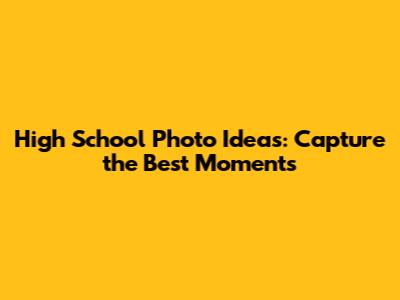 High School Photo Ideas: Capture the Best Moments
