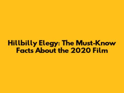 Hillbilly Elegy: The Must-Know Facts About the 2020 Film