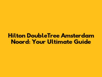 Hilton DoubleTree Amsterdam Noord: Your Ultimate Guide