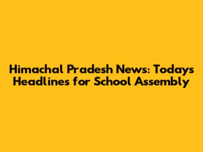 Himachal Pradesh News: Today's Headlines for School Assembly