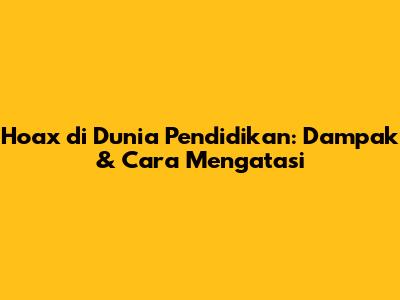 Hoax di Dunia Pendidikan: Dampak & Cara Mengatasi