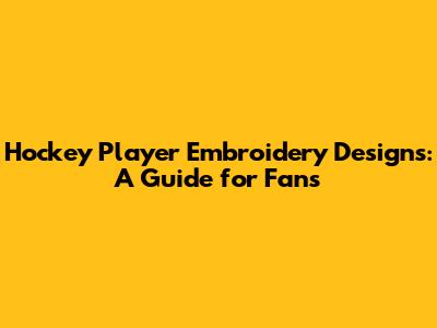 Hockey Player Embroidery Designs: A Guide for Fans