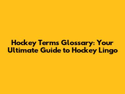 Hockey Terms Glossary: Your Ultimate Guide to Hockey Lingo