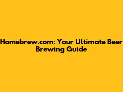 Homebrew.com: Your Ultimate Beer Brewing Guide